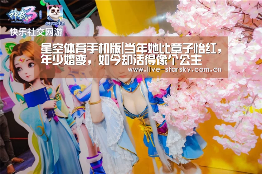 星空体育手机版|当年她比章子怡红，年少婚变，如今却活得像个公主