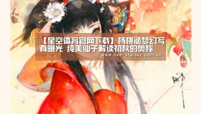 【星空体育官网下载】杨棋涵梦幻写真曝光 纯美仙子解读初秋的奥秘